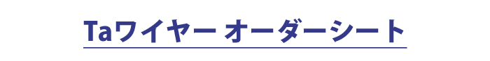 Taワイヤーオーダーシート